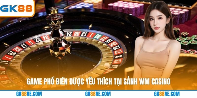 Game phổ biến được yêu thích tại sảnh WM Casino