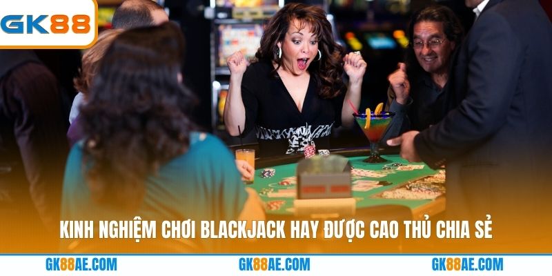 Kinh nghiệm chơi Blackjack hay được cao thủ chia sẻ