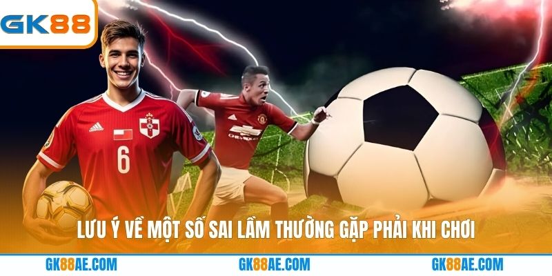 Lưu ý về một số sai lầm thường gặp phải khi chơi