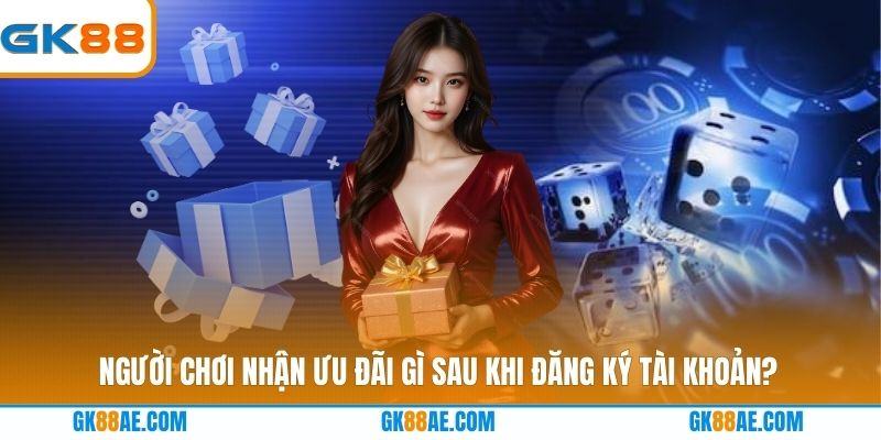 Người chơi nhận ưu đãi gì sau khi đăng ký tài khoản?