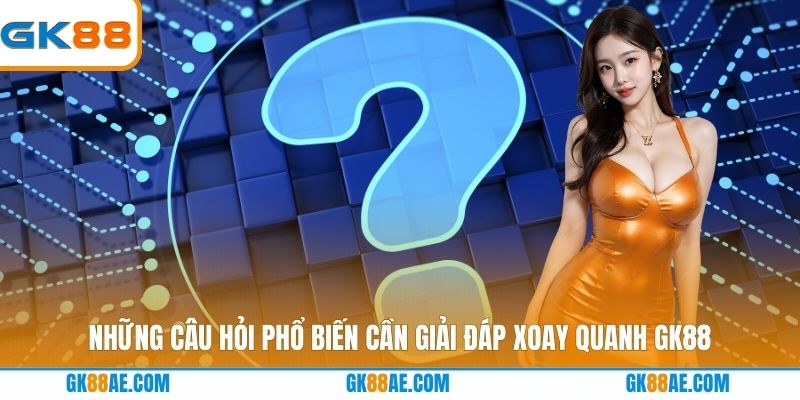 Những câu hỏi phổ biến cần giải đáp xoay quanh GK88