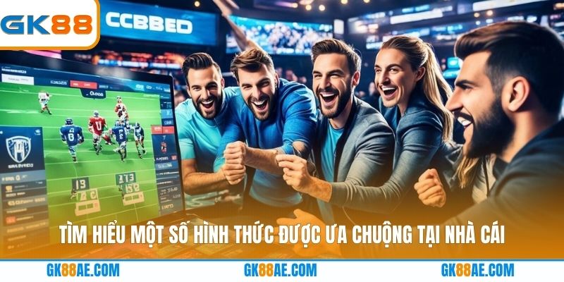 Tìm hiểu một số hình thức được ưa chuộng tại nhà cái